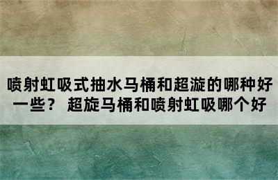 喷射虹吸式抽水马桶和超漩的哪种好一些？ 超旋马桶和喷射虹吸哪个好